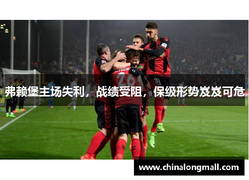 弗赖堡主场失利，战绩受阻，保级形势岌岌可危