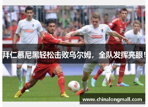 拜仁慕尼黑轻松击败乌尔姆，全队发挥亮眼！