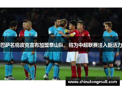 巴萨名将皮克宣布加盟泰山队，将为中超联赛注入新活力