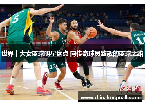 世界十大女篮球明星盘点 向传奇球员致敬的篮球之路