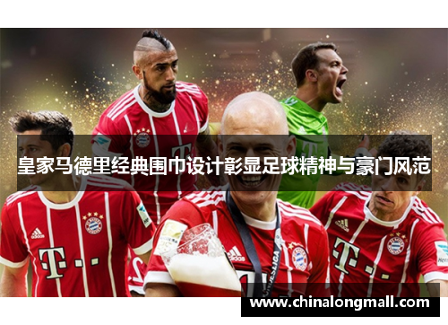 皇家马德里经典围巾设计彰显足球精神与豪门风范