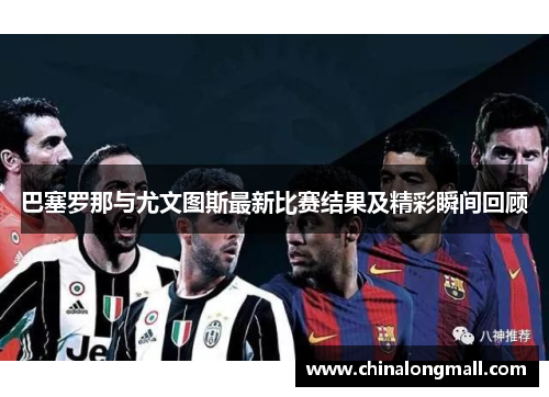 巴塞罗那与尤文图斯最新比赛结果及精彩瞬间回顾