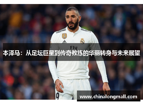 本泽马：从足坛巨星到传奇教练的华丽转身与未来展望