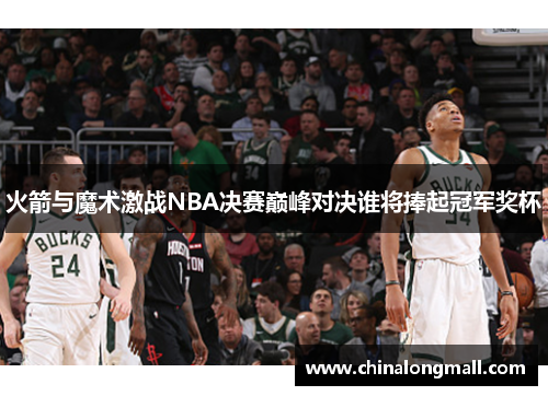 火箭与魔术激战NBA决赛巅峰对决谁将捧起冠军奖杯