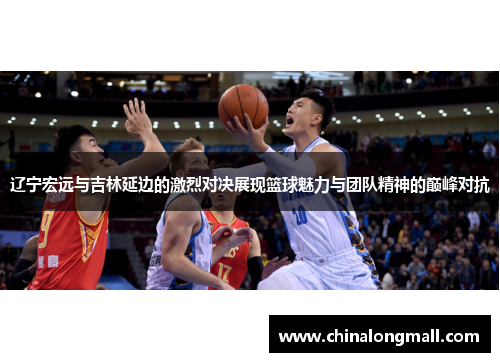 辽宁宏远与吉林延边的激烈对决展现篮球魅力与团队精神的巅峰对抗