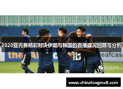 2020亚青赛精彩对决伊朗与韩国的直播盛况回顾与分析