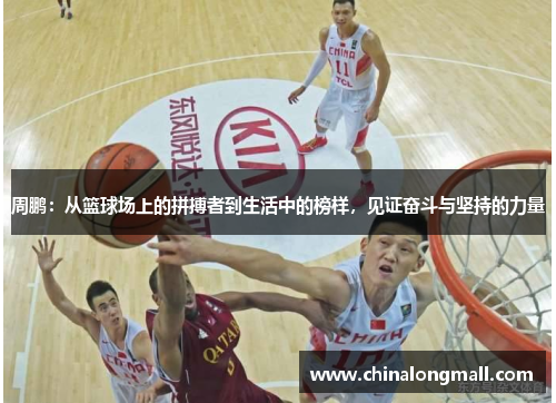 周鹏：从篮球场上的拼搏者到生活中的榜样，见证奋斗与坚持的力量