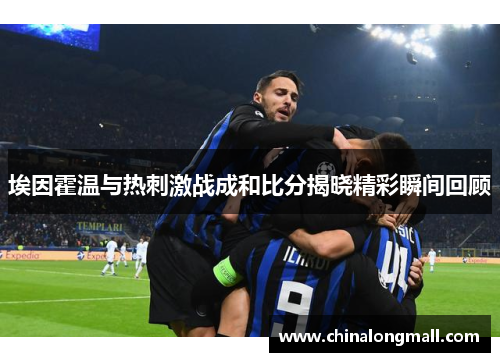 埃因霍温与热刺激战成和比分揭晓精彩瞬间回顾