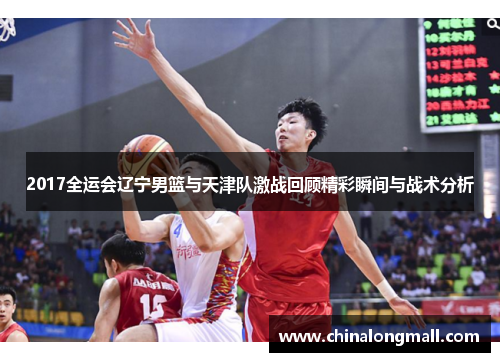 2017全运会辽宁男篮与天津队激战回顾精彩瞬间与战术分析